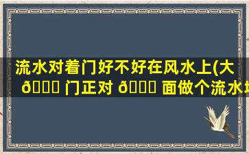 流水对着门好不好在风水上(大 🐈 门正对 🐞 面做个流水墙)